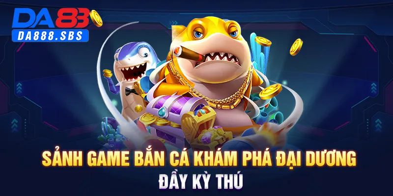 Sảnh game bắn cá khám phá đại dương đầy kỳ thú