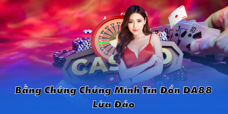 Bằng Chứng Chứng Minh Tin Đồn DA88 Lừa Đảo